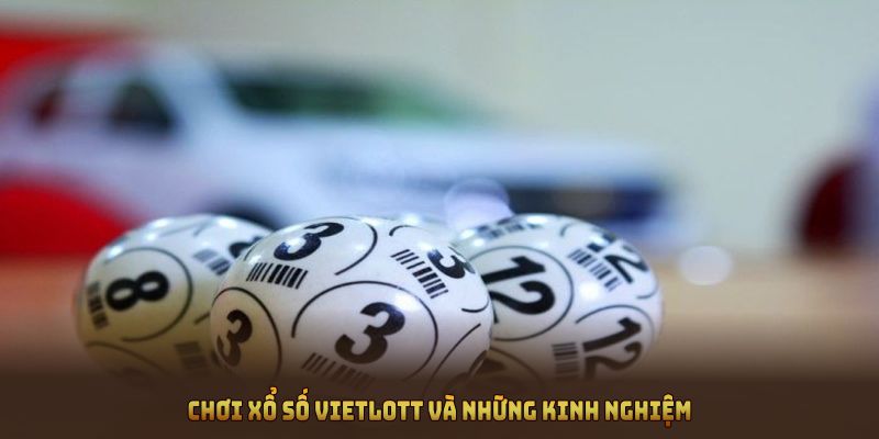 Chơi xổ số Vietlott và những kinh nghiệm bạn không thể bỏ qua